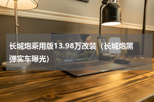 长城炮乘用版13.98万改装（长城炮黑弹实车曝光）