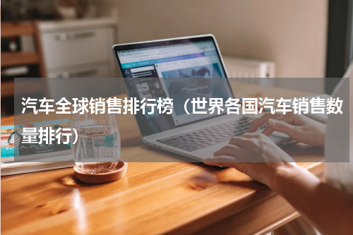 汽车全球销售排行榜（世界各国汽车销售数量排行）