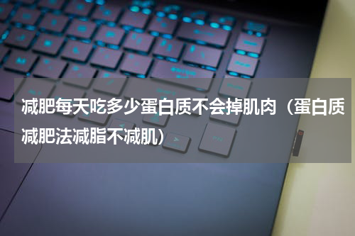 减肥每天吃多少蛋白质不会掉肌肉（蛋白质减肥法减脂不减肌）