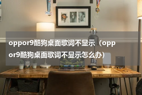 oppor9酷狗桌面歌词不显示（oppor9酷狗桌面歌词不显示怎么办）