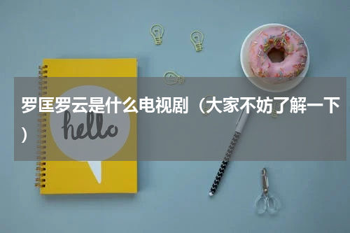 罗匡罗云是什么电视剧（大家不妨了解一下）