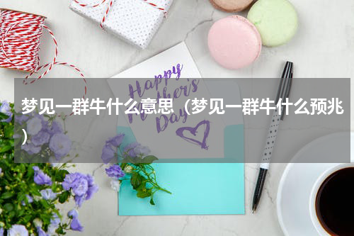 梦见一群牛什么意思（梦见一群牛什么预兆）