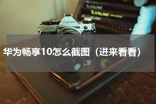 华为畅享10怎么截图（进来看看）