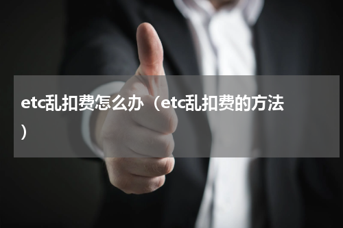etc乱扣费怎么办（etc乱扣费的方法）
