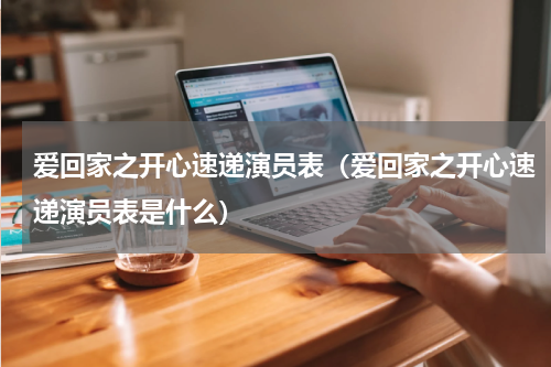 爱回家之开心速递演员表（爱回家之开心速递演员表是什么）