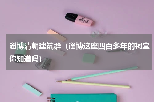 淄博清朝建筑群（淄博这座四百多年的祠堂你知道吗）