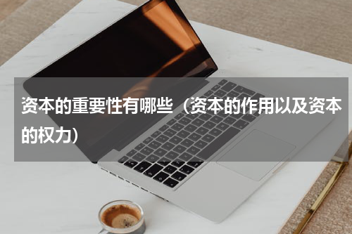 资本的重要性有哪些（资本的作用以及资本的权力）