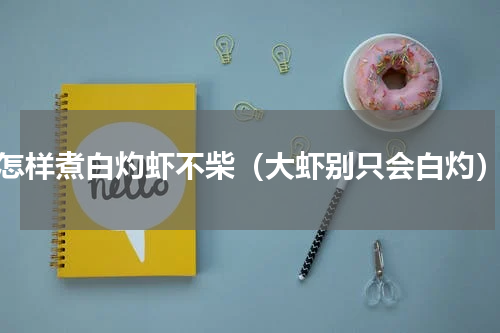 怎样煮白灼虾不柴（大虾别只会白灼）