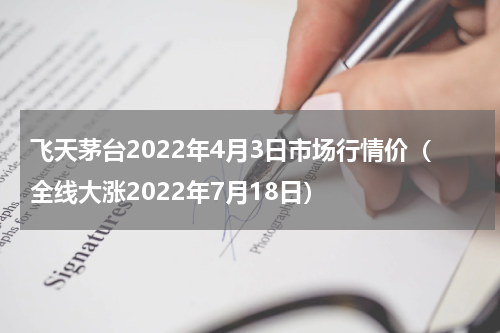 飞天茅台2022年4月3日市场行情价（全线大涨2022年7月18日）