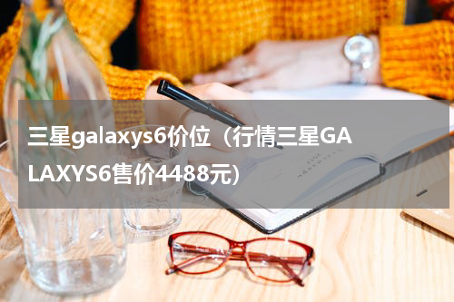三星galaxys6价位（行情三星GALAXYS6售价4488元）