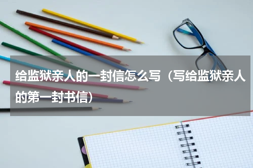 给监狱亲人的一封信怎么写（写给监狱亲人的第一封书信）