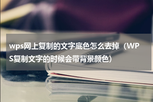 wps网上复制的文字底色怎么去掉（WPS复制文字的时候会带背景颜色）