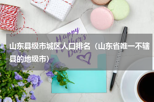 山东县级市城区人口排名（山东省唯一不辖县的地级市）