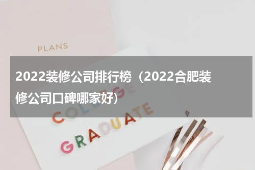 2022装修公司排行榜（2022合肥装修公司口碑哪家好）