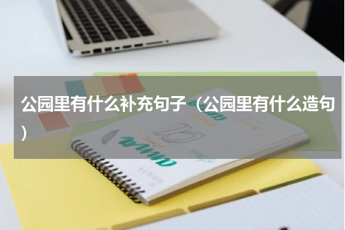 公园里有什么补充句子（公园里有什么造句）