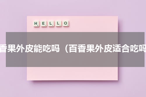 百香果外皮能吃吗（百香果外皮适合吃吗）