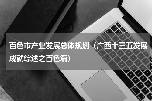 百色市产业发展总体规划（广西十三五发展成就综述之百色篇）