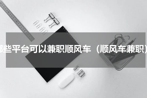 哪些平台可以兼职顺风车（顺风车兼职）