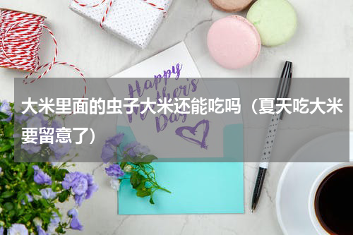 大米里面的虫子大米还能吃吗（夏天吃大米要留意了）