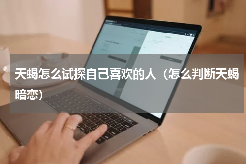 天蝎怎么试探自己喜欢的人（怎么判断天蝎暗恋）