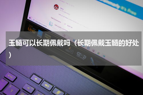 玉髓可以长期佩戴吗（长期佩戴玉髓的好处）