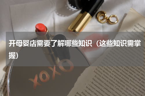 开母婴店需要了解哪些知识（这些知识需掌握）