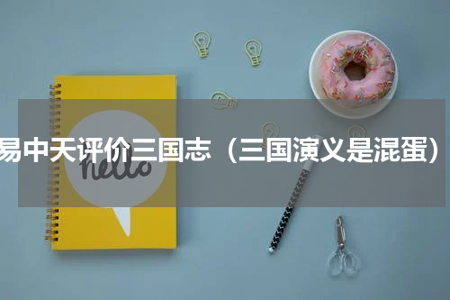 易中天评价三国志（三国演义是混蛋）