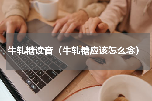 牛轧糖读音（牛轧糖应该怎么念）