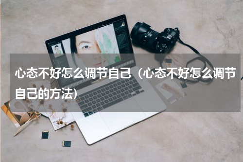 心态不好怎么调节自己（心态不好怎么调节自己的方法）