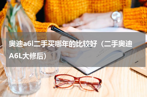 奥迪a6l二手买哪年的比较好（二手奥迪A6L大修后）