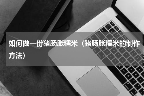 如何做一份猪肠胀糯米（猪肠胀糯米的制作方法）