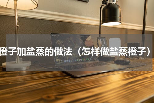 橙子加盐蒸的做法（怎样做盐蒸橙子）