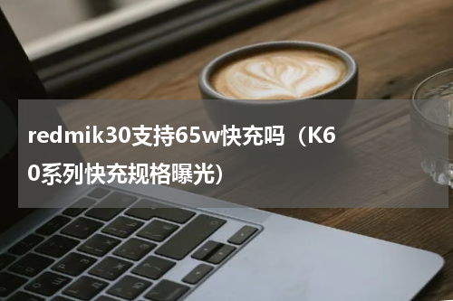 redmik30支持65w快充吗（K60系列快充规格曝光）