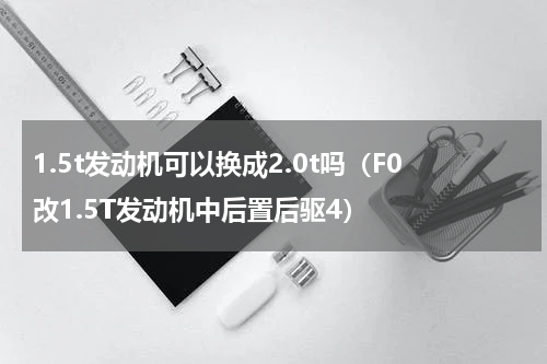 1.5t发动机可以换成2.0t吗（F0改1.5T发动机中后置后驱4）