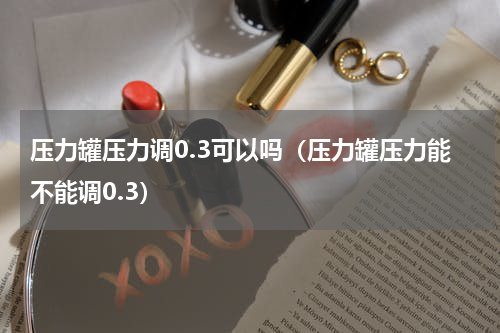 压力罐压力调0.3可以吗（压力罐压力能不能调0.3）