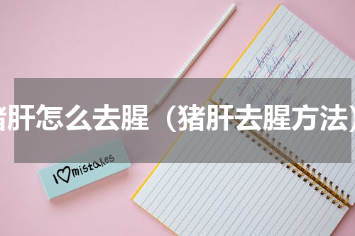 猪肝怎么去腥（猪肝去腥方法）
