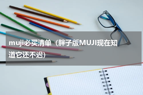 muji必买清单（胖子版MUJI现在知道它还不迟）