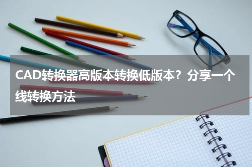 CAD转换器高版本转换低版本？分享一个线转换方法