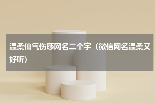 温柔仙气伤感网名二个字（微信网名温柔又好听）