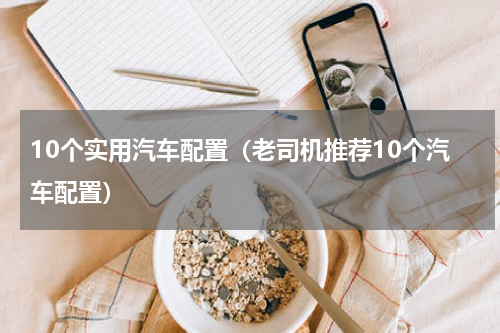 10个实用汽车配置（老司机推荐10个汽车配置）