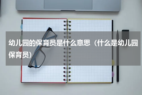 幼儿园的保育员是什么意思（什么是幼儿园保育员）