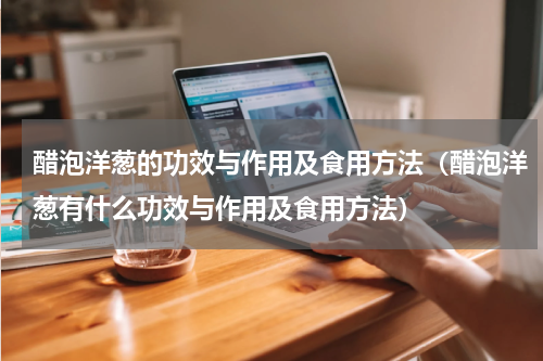 醋泡洋葱的功效与作用及食用方法（醋泡洋葱有什么功效与作用及食用方法）