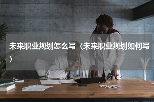 未来职业规划怎么写（未来职业规划如何写）