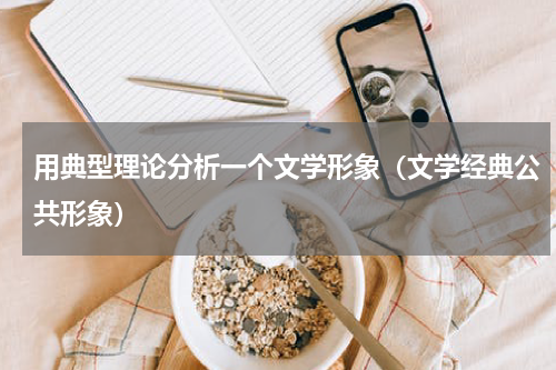 用典型理论分析一个文学形象（文学经典公共形象）