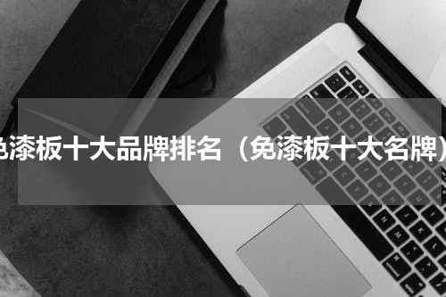 免漆板十大品牌排名（免漆板十大名牌）
