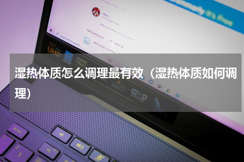 湿热体质怎么调理最有效（湿热体质如何调理）