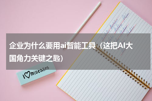 企业为什么要用ai智能工具（这把AI大国角力关键之匙）