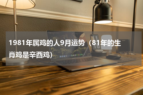 1981年属鸡的人9月运势（81年的生肖鸡是辛酉鸡）