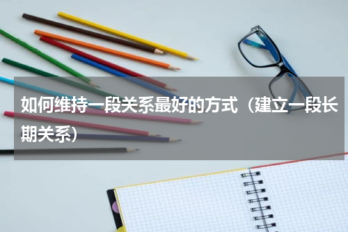 如何维持一段关系最好的方式（建立一段长期关系）