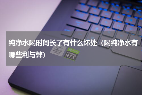 纯净水喝时间长了有什么坏处（喝纯净水有哪些利与弊）